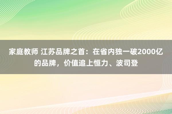 家庭教师 江苏品牌之首：在省内独一破2000亿的品牌，价值追上恒力、波司登