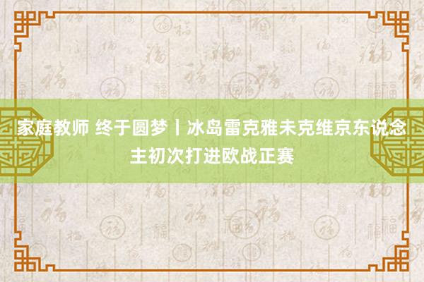 家庭教师 终于圆梦丨冰岛雷克雅未克维京东说念主初次打进欧战正赛