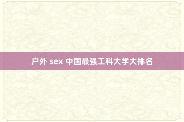 户外 sex 中国最强工科大学大排名