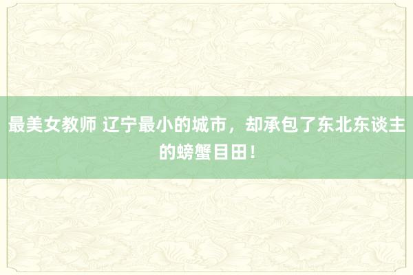 最美女教师 辽宁最小的城市，却承包了东北东谈主的螃蟹目田！