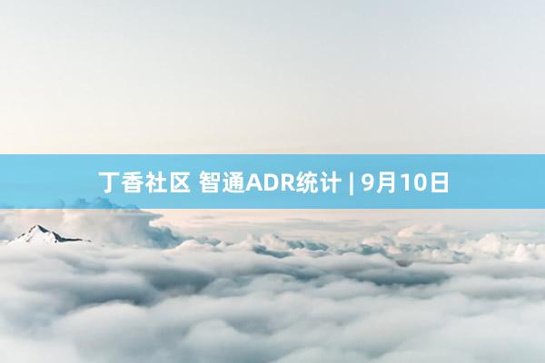 丁香社区 智通ADR统计 | 9月10日