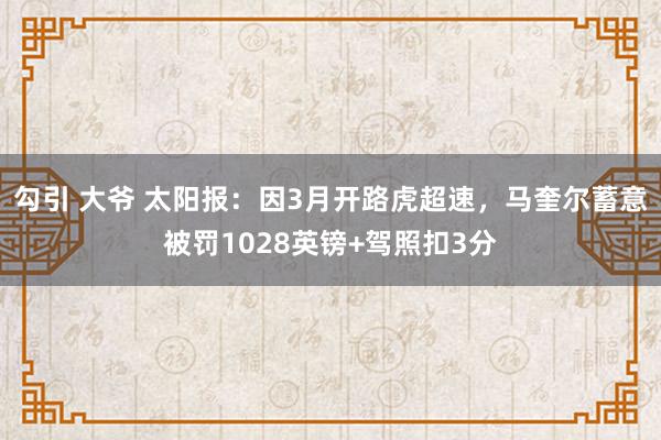 勾引 大爷 太阳报:因3月开路虎超速,马奎尔蓄意被罚1028英镑+驾照扣3分