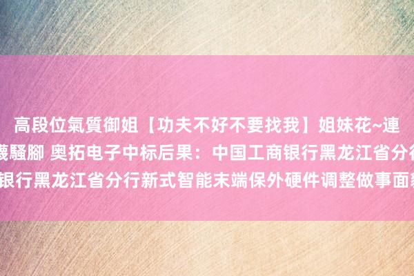 高段位氣質御姐【功夫不好不要找我】姐妹花~連體絲襪~大奶晃動~絲襪騷腳 奥拓电子中标后果：中国工商银行黑龙江省分行新式智能末端保外硬件调整做事面貌-后果公告
