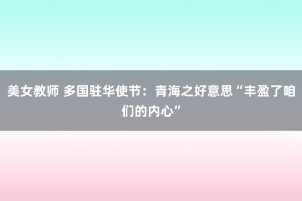 美女教师 多国驻华使节：青海之好意思“丰盈了咱们的内心”
