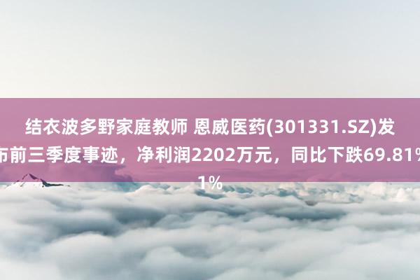 结衣波多野家庭教师 恩威医药(301331.SZ)发布前三季度事迹,净利润2202万元,同比下跌69.81%
