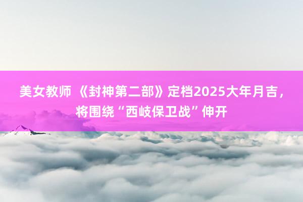 美女教师 《封神第二部》定档2025大年月吉，将围绕“西岐保卫战”伸开