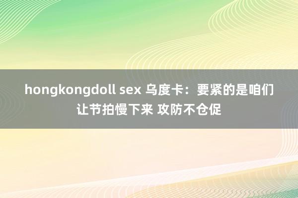 hongkongdoll sex 乌度卡：要紧的是咱们让节拍慢下来 攻防不仓促