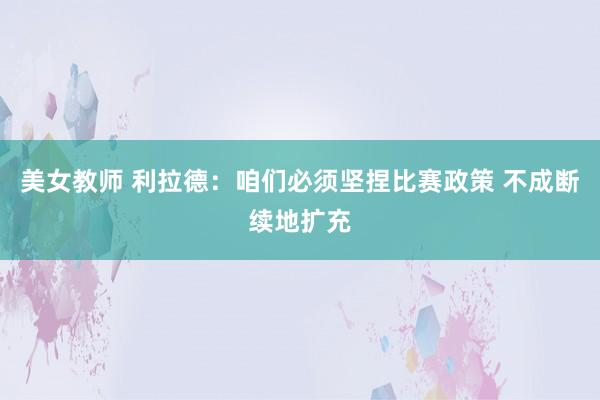 美女教师 利拉德:咱们必须坚捏比赛政策 不成断续地扩充