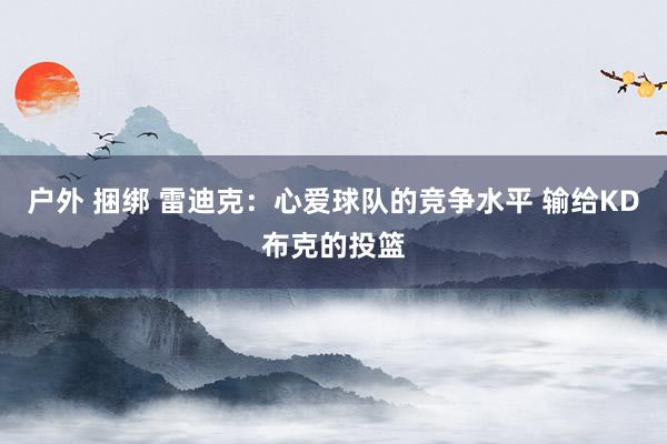 户外 捆绑 雷迪克:心爱球队的竞争水平 输给KD布克的投篮
