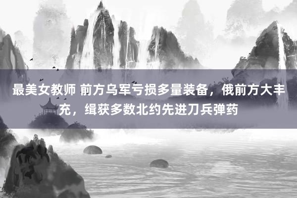 最美女教师 前方乌军亏损多量装备，俄前方大丰充，缉获多数北约先进刀兵弹药