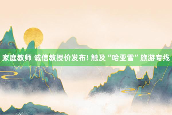 家庭教师 诚信教授价发布! 触及“哈亚雪”旅游专线