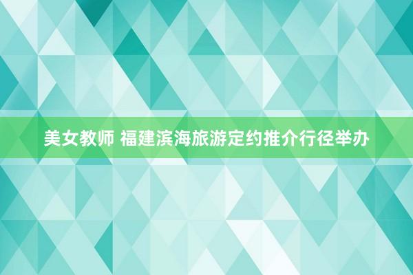 美女教师 福建滨海旅游定约推介行径举办