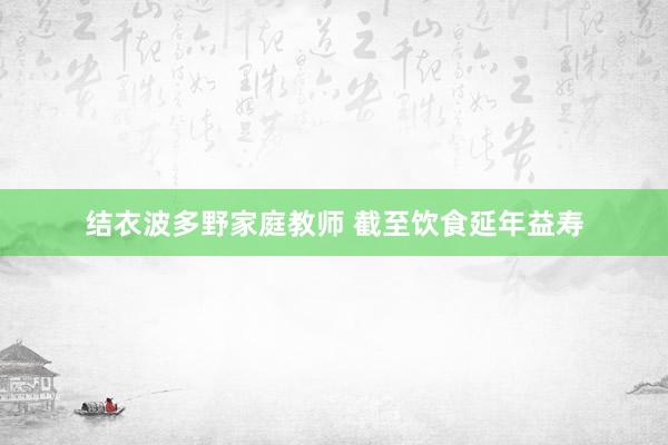 结衣波多野家庭教师 截至饮食延年益寿