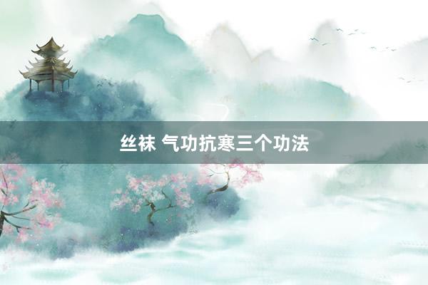 丝袜 气功抗寒三个功法