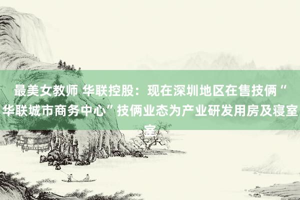 最美女教师 华联控股：现在深圳地区在售技俩“华联城市商务中心”技俩业态为产业研发用房及寝室