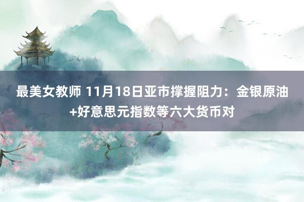 最美女教师 11月18日亚市撑握阻力：金银原油+好意思元指数等六大货币对