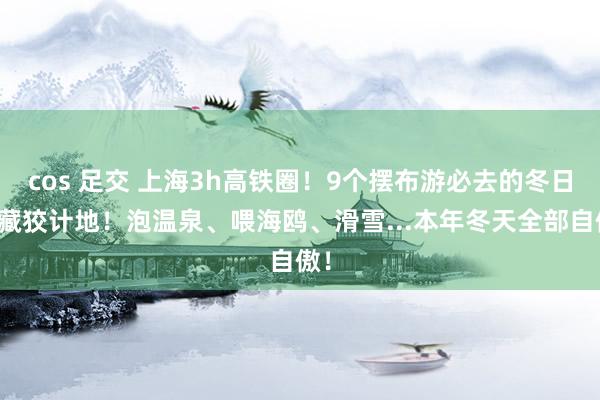 cos 足交 上海3h高铁圈！9个摆布游必去的冬日矿藏狡计地！泡温泉、喂海鸥、滑雪...本年冬天全部自傲！