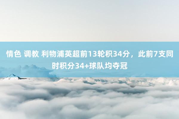 情色 调教 利物浦英超前13轮积34分,此前7支同时积分34+球队均夺冠