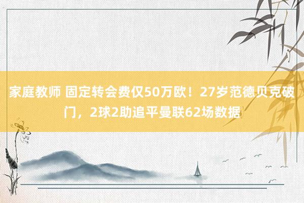 家庭教师 固定转会费仅50万欧！27岁范德贝克破门，2球2助追平曼联62场数据