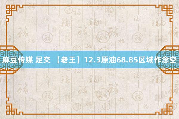 麻豆传媒 足交 【老王】12.3原油68.85区域作念空