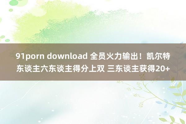 91porn download 全员火力输出！凯尔特东谈主六东谈主得分上双 三东谈主获得20+