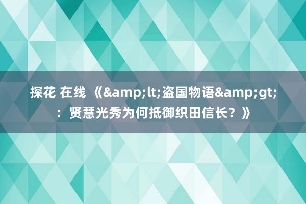 探花 在线 《&lt;盗国物语&gt;：贤慧光秀为何抵御织田信长？》
