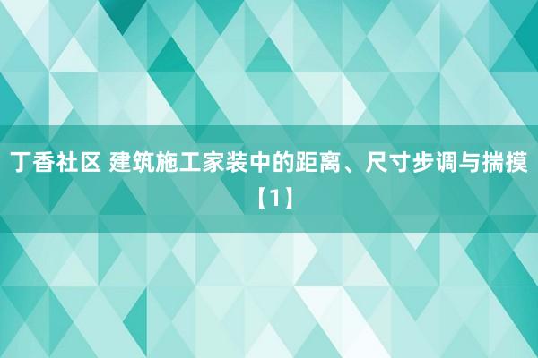 丁香社区 建筑施工家装中的距离、尺寸步调与揣摸【1】
