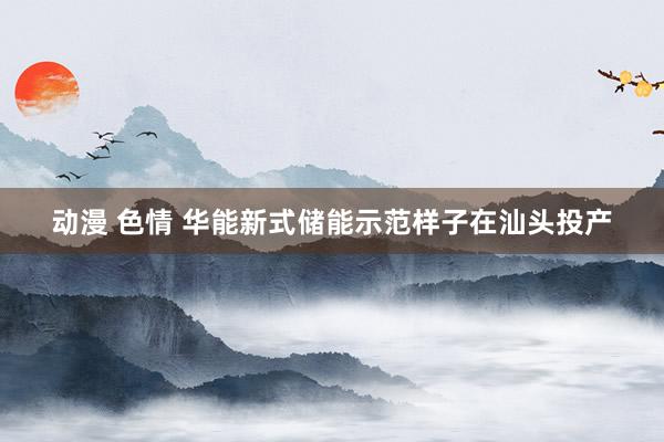 动漫 色情 华能新式储能示范样子在汕头投产