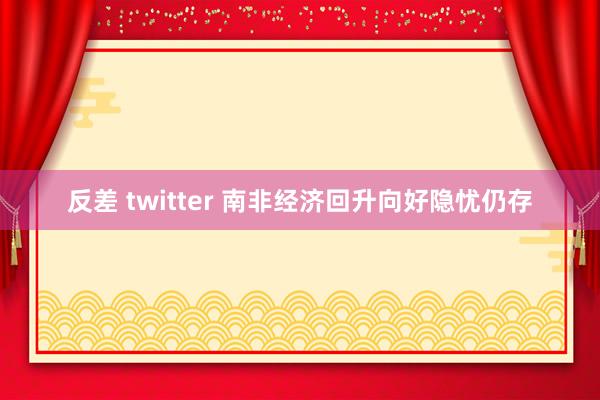 反差 twitter 南非经济回升向好隐忧仍存