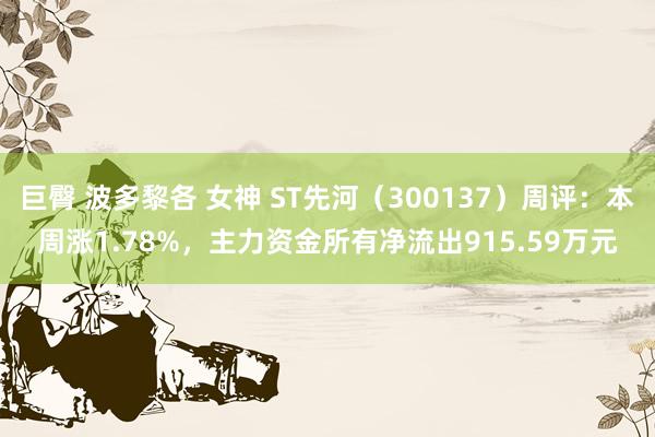 巨臀 波多黎各 女神 ST先河（300137）周评：本周涨1.78%，主力资金所有净流出915.59万元