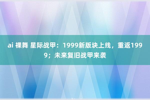 ai 裸舞 星际战甲：1999新版块上线，重返1999；未来复旧战甲来袭
