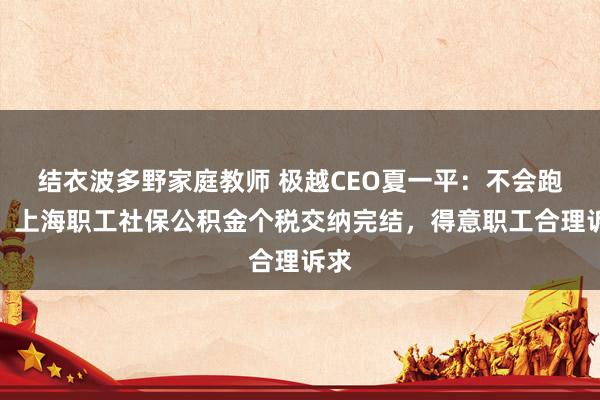 结衣波多野家庭教师 极越CEO夏一平：不会跑路！上海职工社保公积金个税交纳完结，得意职工合理诉求