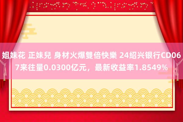 姐妹花 正妹兒 身材火爆雙倍快樂 24绍兴银行CD067来往量0.0300亿元，最新收益率1.8549%