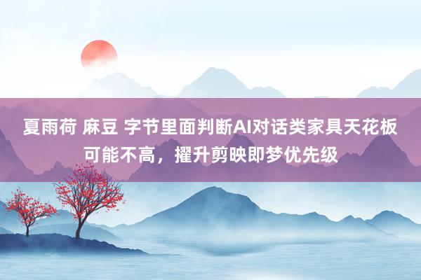 夏雨荷 麻豆 字节里面判断AI对话类家具天花板可能不高，擢升剪映即梦优先级