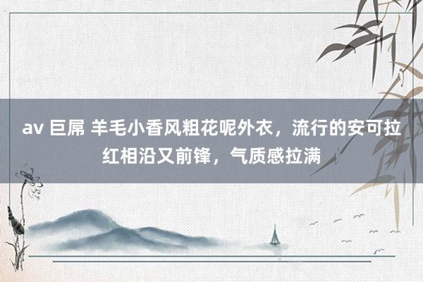 av 巨屌 羊毛小香风粗花呢外衣，流行的安可拉红相沿又前锋，气质感拉满