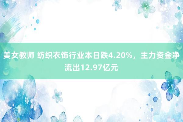 美女教师 纺织衣饰行业本日跌4.20%，主力资金净流出12.97亿元