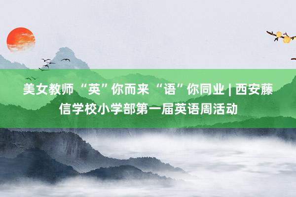 美女教师 “英”你而来 “语”你同业 | 西安藤信学校小学部第一届英语周活动