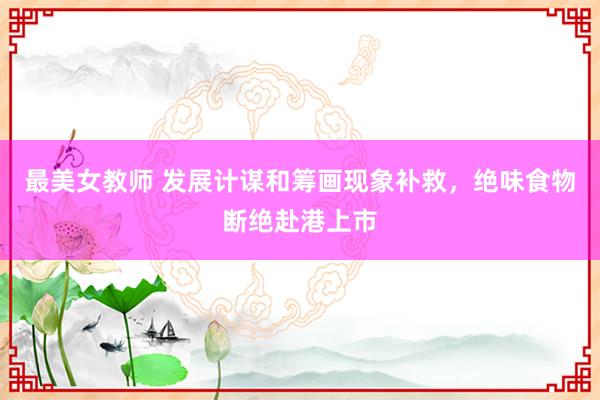 最美女教师 发展计谋和筹画现象补救，绝味食物断绝赴港上市