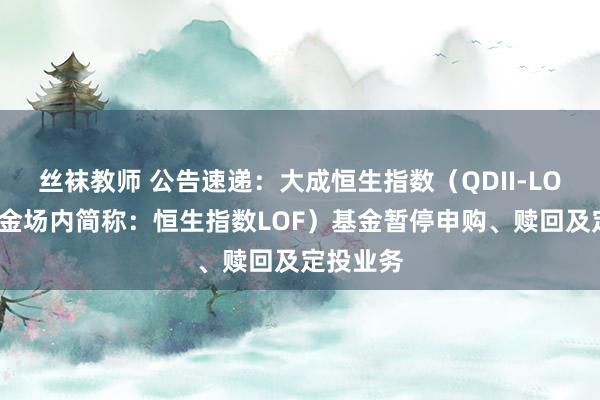 丝袜教师 公告速递：大成恒生指数（QDII-LOF）（基金场内简称：恒生指数LOF）基金暂停申购、赎回及定投业务
