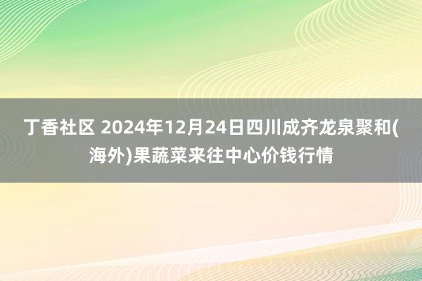 丁香社区 2024年12月24日四川成齐龙泉聚和(海外)果蔬菜来往中心价钱行情
