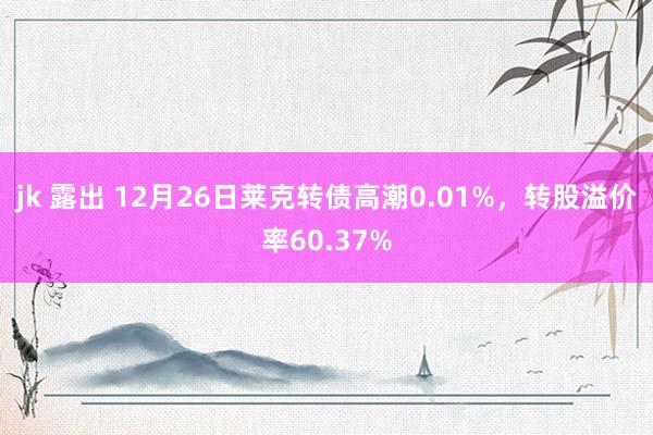 jk 露出 12月26日莱克转债高潮0.01%，转股溢价率60.37%