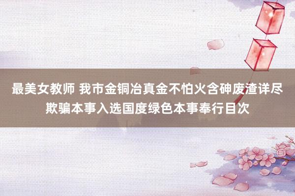 最美女教师 我市金铜冶真金不怕火含砷废渣详尽欺骗本事入选国度绿色本事奉行目次