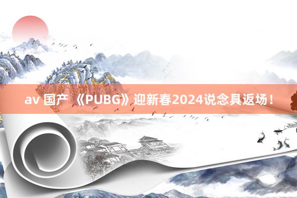 av 国产 《PUBG》迎新春2024说念具返场！