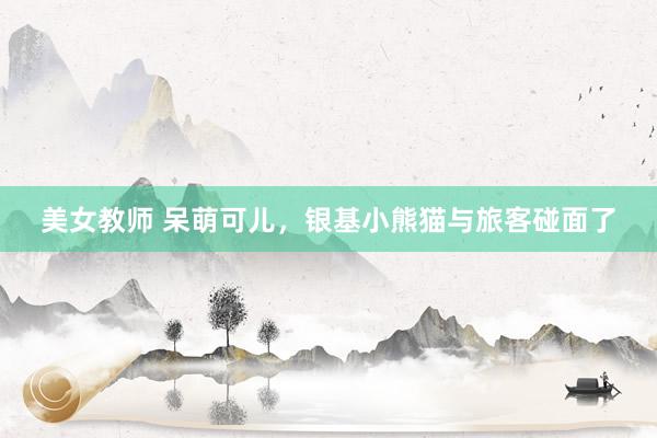 美女教师 呆萌可儿，银基小熊猫与旅客碰面了