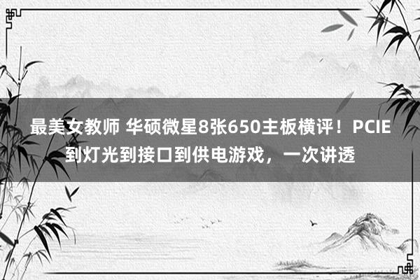 最美女教师 华硕微星8张650主板横评！PCIE到灯光到接口到供电游戏，一次讲透
