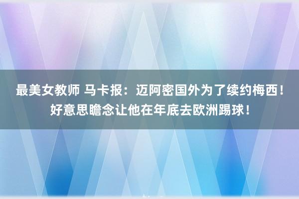 最美女教师 马卡报：迈阿密国外为了续约梅西！好意思瞻念让他在年底去欧洲踢球！