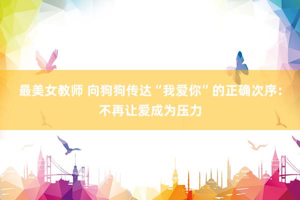 最美女教师 向狗狗传达“我爱你”的正确次序：不再让爱成为压力