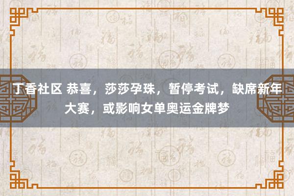 丁香社区 恭喜，莎莎孕珠，暂停考试，缺席新年大赛，或影响女单奥运金牌梦