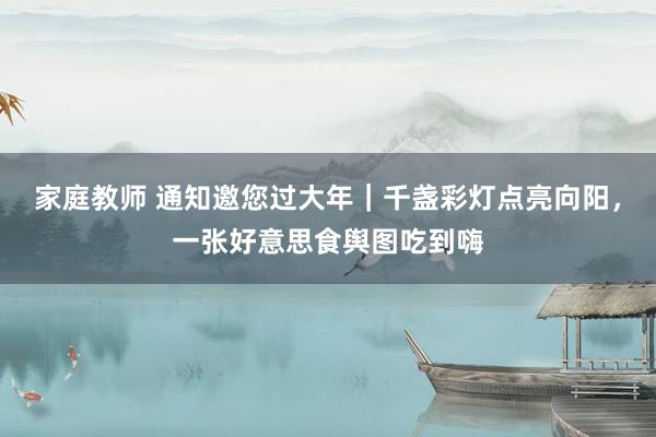 家庭教师 通知邀您过大年｜千盏彩灯点亮向阳，一张好意思食舆图吃到嗨