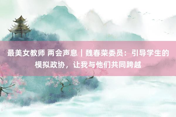 最美女教师 两会声息｜魏春荣委员：引导学生的模拟政协，让我与他们共同跨越